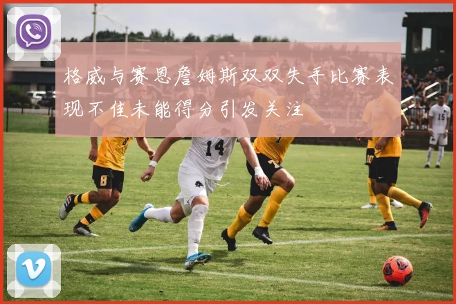 格威与赛恩詹姆斯双双失手比赛表现不佳未能得分引发关注