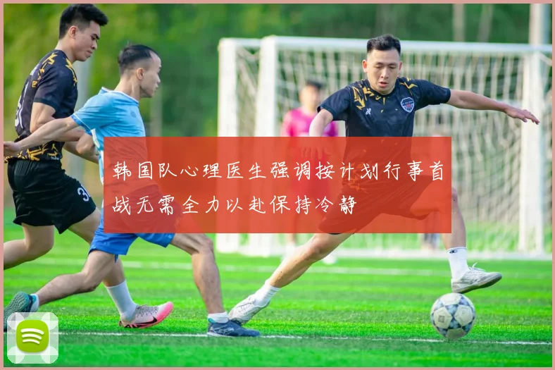 韩国队心理医生强调按计划行事首战无需全力以赴保持冷静