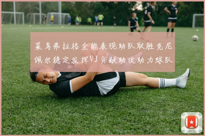 菜鸟弗拉格全能表现助队取胜克尼佩尔稳定发挥VJ贡献助攻助力球队进攻