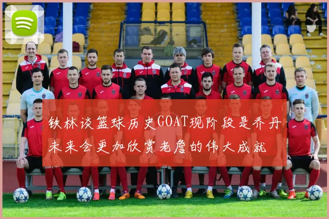 铁林谈篮球历史GOAT现阶段是乔丹未来会更加欣赏老詹的伟大成就