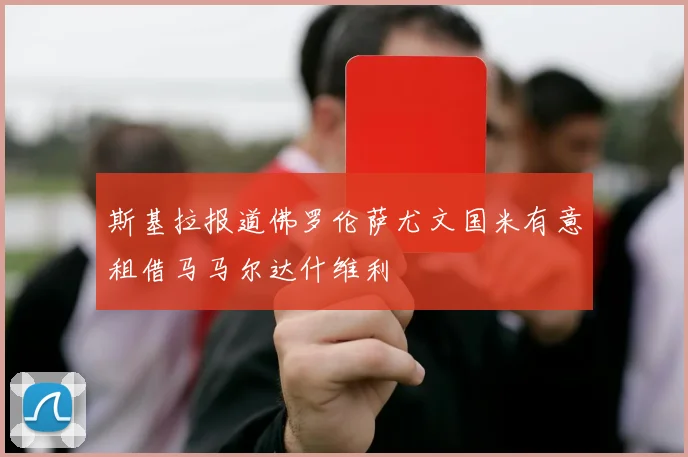 斯基拉报道佛罗伦萨尤文国米有意租借马马尔达什维利