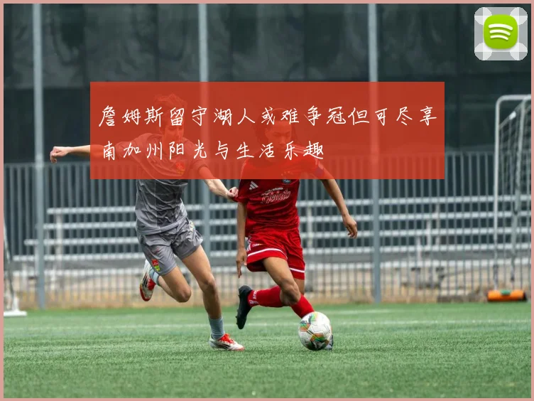 詹姆斯留守湖人或难争冠但可尽享南加州阳光与生活乐趣