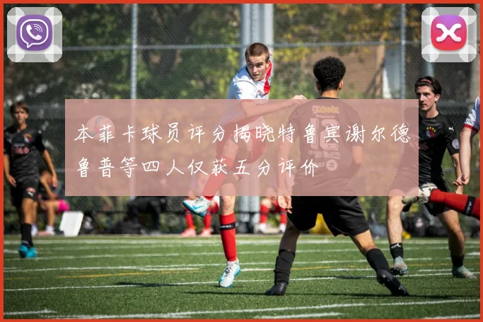 本菲卡球员评分揭晓特鲁宾谢尔德鲁普等四人仅获五分评价