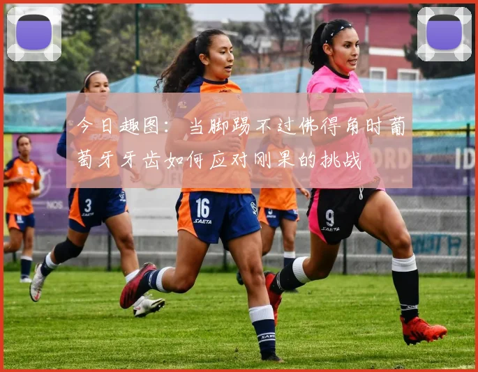 今日趣图：当脚踢不过佛得角时葡萄牙牙齿如何应对刚果的挑战