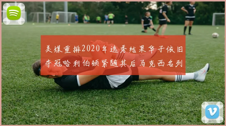 美媒重排2020年选秀结果华子依旧夺冠哈利伯顿紧随其后马克西名列第三