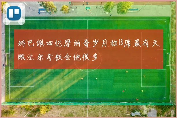 姆巴佩回忆摩纳哥岁月称B席最有天赋法尔考教会他很多