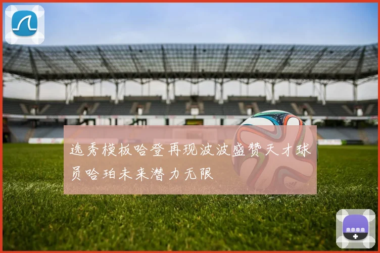 选秀模板哈登再现波波盛赞天才球员哈珀未来潜力无限