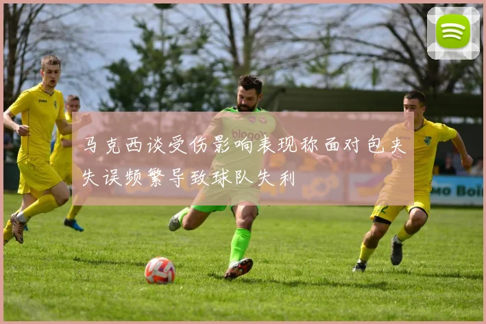 马克西谈受伤影响表现称面对包夹失误频繁导致球队失利