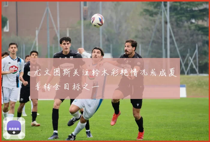 尤文图斯关注铃木彩艳情况或成夏季转会目标之一