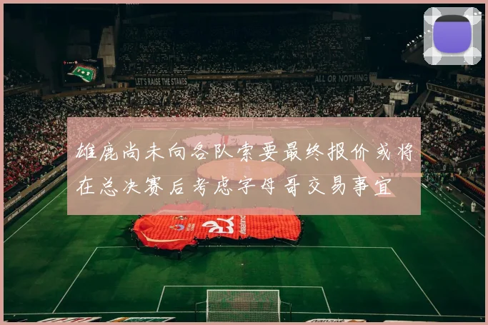 雄鹿尚未向各队索要最终报价或将在总决赛后考虑字母哥交易事宜