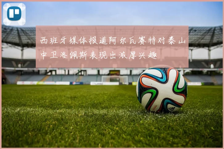 西班牙媒体报道阿尔瓦赛特对泰山中卫洛佩斯表现出浓厚兴趣