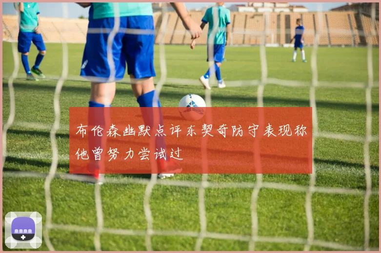 布伦森幽默点评东契奇防守表现称他曾努力尝试过