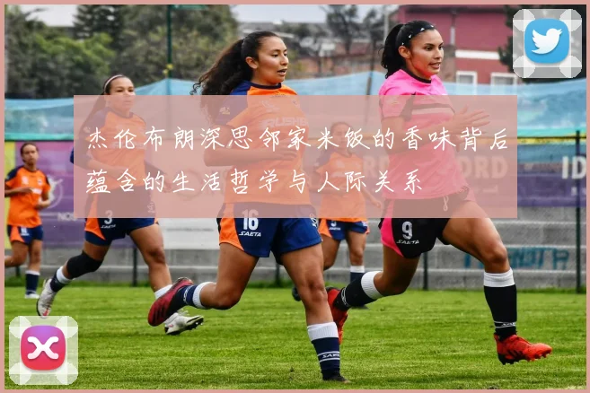 杰伦布朗深思邻家米饭的香味背后蕴含的生活哲学与人际关系