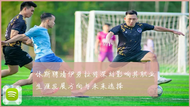 休斯聘请伊劳拉将深刻影响其职业生涯发展方向与未来选择