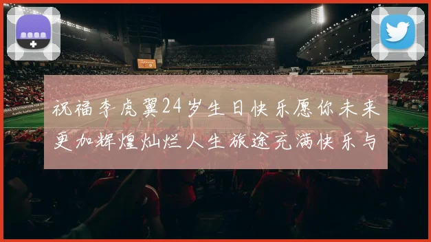 祝福李虎翼24岁生日快乐愿你未来更加辉煌灿烂人生旅途充满快乐与成功