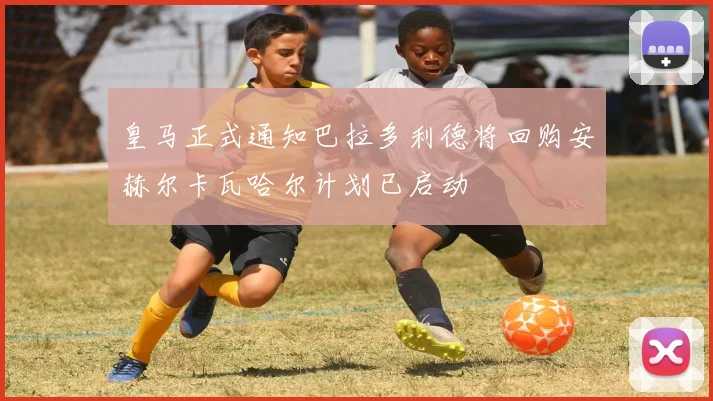 皇马正式通知巴拉多利德将回购安赫尔卡瓦哈尔计划已启动