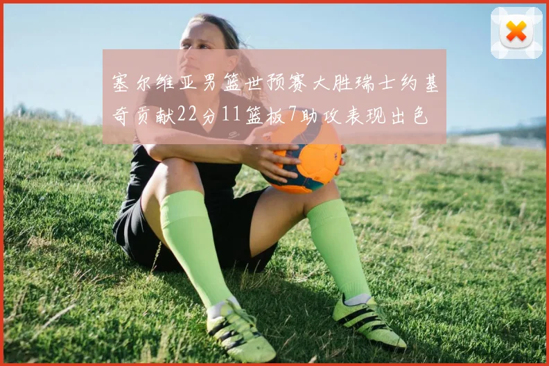 塞尔维亚男篮世预赛大胜瑞士约基奇贡献22分11篮板7助攻表现出色
