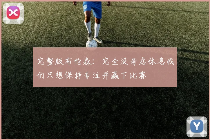 完整版布伦森：完全没考虑休息我们只想保持专注并赢下比赛