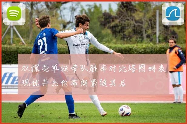 双探花单核带队胜率对比塔图姆表现优异杰伦布朗紧随其后