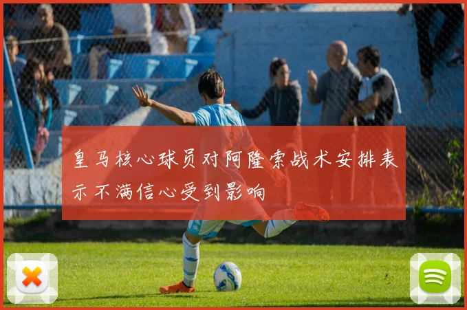 皇马核心球员对阿隆索战术安排表示不满信心受到影响