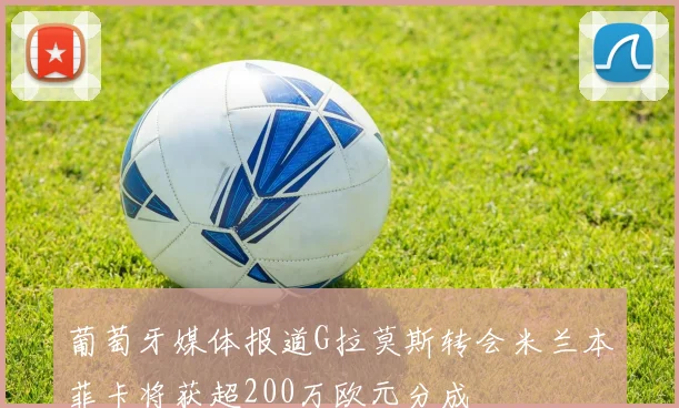 葡萄牙媒体报道G拉莫斯转会米兰本菲卡将获超200万欧元分成