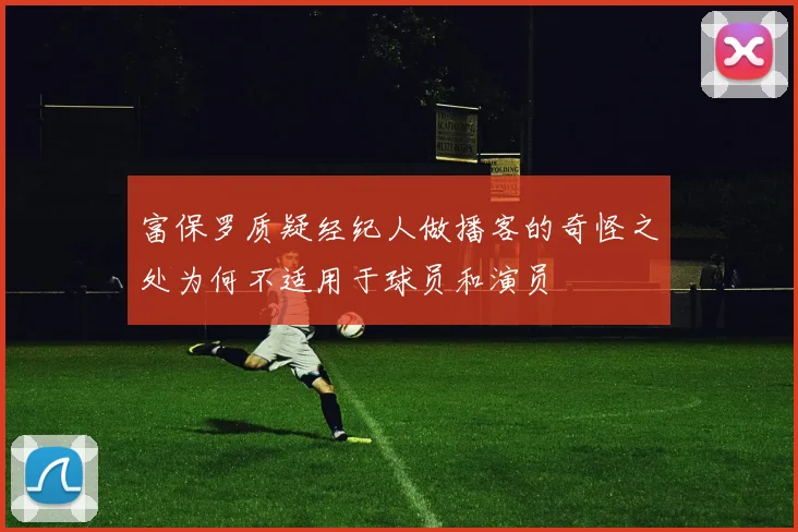 富保罗质疑经纪人做播客的奇怪之处为何不适用于球员和演员