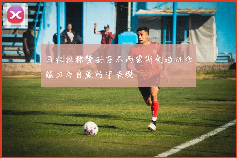 马祖拉称赞安芬尼西蒙斯创造机会能力与自豪防守表现