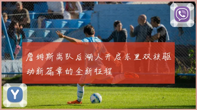 詹姆斯离队后湖人开启东里双核驱动新篇章的全新征程