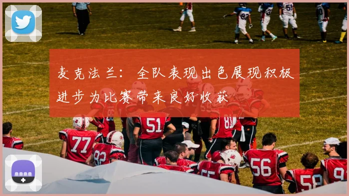麦克法兰：全队表现出色展现积极进步为比赛带来良好收获