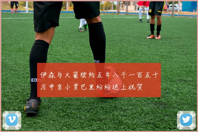 伊森与火箭续约五年八千一百五十万申京小贾巴里纷纷送上祝贺