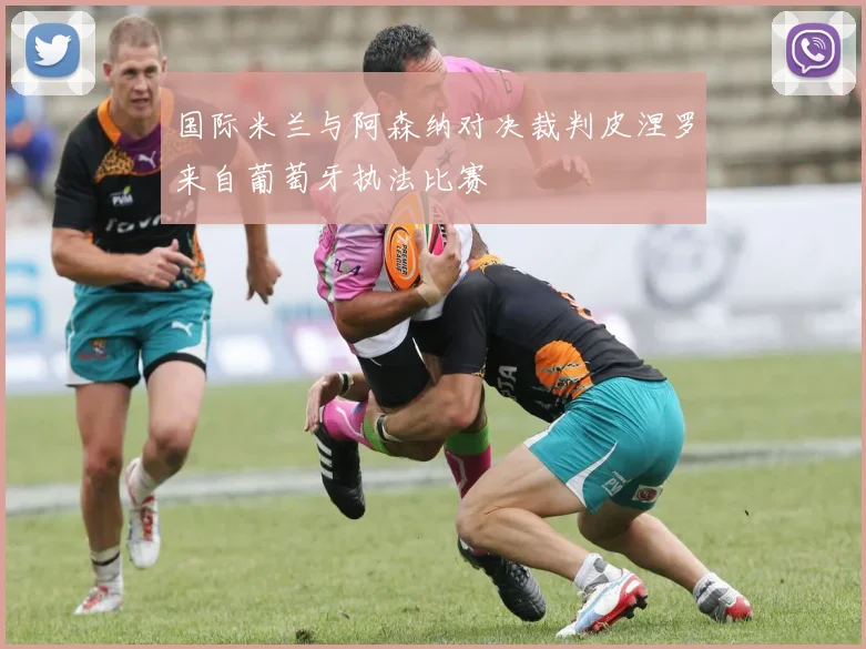 国际米兰与阿森纳对决裁判皮涅罗来自葡萄牙执法比赛